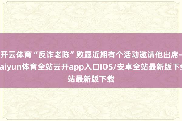 开云体育“反诈老陈”败露近期有个活动邀请他出席-kaiyun体育全站云开app入口IOS/安卓全站最新版下载