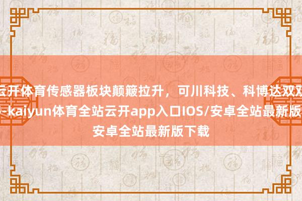 云开体育传感器板块颠簸拉升，可川科技、科博达双双涨停-kaiyun体育全站云开app入口IOS/安卓全站最新版下载