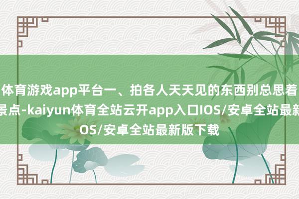 体育游戏app平台一、拍各人天天见的东西别总思着拍网红景点-kaiyun体育全站云开app入口IOS/安卓全站最新版下载