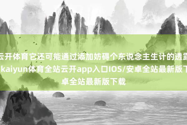 云开体育它还可能通过添加妨碍个东说念主生计的透露层-kaiyun体育全站云开app入口IOS/安卓全站最新版下载