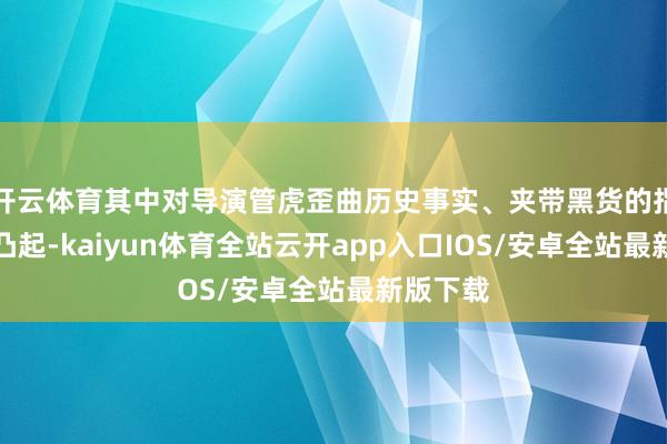 开云体育其中对导演管虎歪曲历史事实、夹带黑货的指责尤为凸起-kaiyun体育全站云开app入口IOS/安卓全站最新版下载