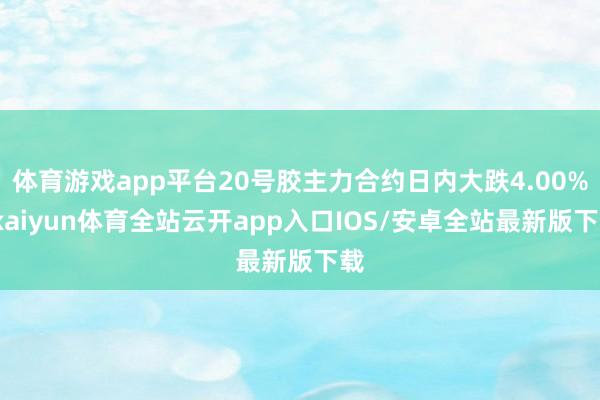 体育游戏app平台20号胶主力合约日内大跌4.00%-kaiyun体育全站云开app入口IOS/安卓全站最新版下载