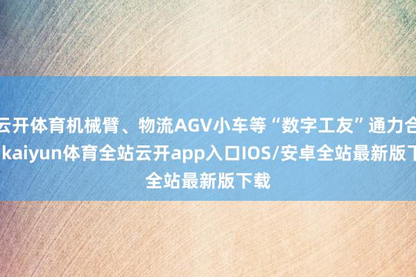 云开体育机械臂、物流AGV小车等“数字工友”通力合营-kaiyun体育全站云开app入口IOS/安卓全站最新版下载