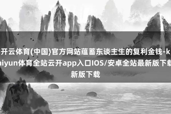 开云体育(中国)官方网站蕴蓄东谈主生的复利金钱-kaiyun体育全站云开app入口IOS/安卓全站最新版下载