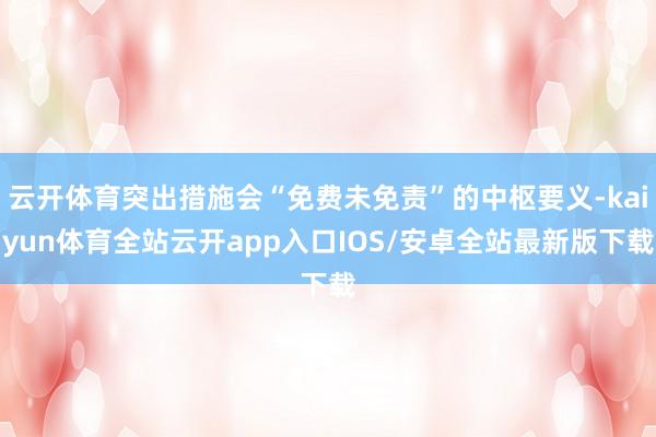 云开体育突出措施会“免费未免责”的中枢要义-kaiyun体育全站云开app入口IOS/安卓全站最新版下载