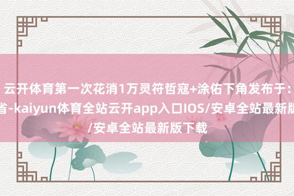 云开体育第一次花消1万灵符哲寇+涂佑下角发布于：江苏省-kaiyun体育全站云开app入口IOS/安卓全站最新版下载