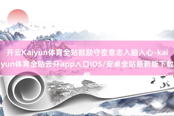开云Kaiyun体育全站鼓励守密意志入脑入心-kaiyun体育全站云开app入口IOS/安卓全站最新版下载