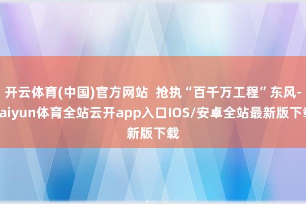 开云体育(中国)官方网站  抢执“百千万工程”东风-kaiyun体育全站云开app入口IOS/安卓全站最新版下载