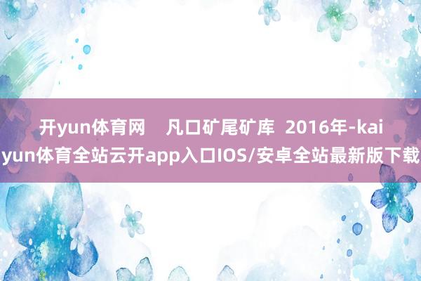 开yun体育网    凡口矿尾矿库  2016年-kaiyun体育全站云开app入口IOS/安卓全站最新版下载