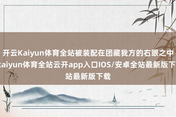 开云Kaiyun体育全站被装配在团藏我方的右眼之中-kaiyun体育全站云开app入口IOS/安卓全站最新版下载