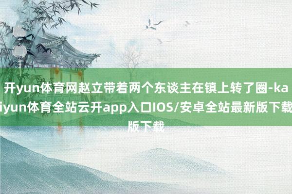 开yun体育网赵立带着两个东谈主在镇上转了圈-kaiyun体育全站云开app入口IOS/安卓全站最新版下载