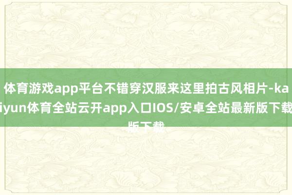 体育游戏app平台不错穿汉服来这里拍古风相片-kaiyun体育全站云开app入口IOS/安卓全站最新版下载