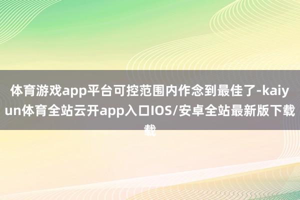 体育游戏app平台可控范围内作念到最佳了-kaiyun体育全站云开app入口IOS/安卓全站最新版下载