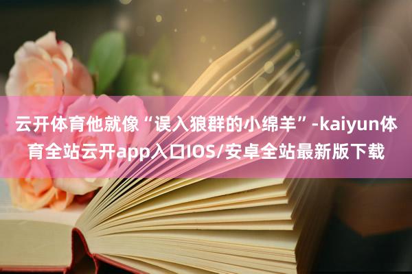 云开体育他就像“误入狼群的小绵羊”-kaiyun体育全站云开app入口IOS/安卓全站最新版下载