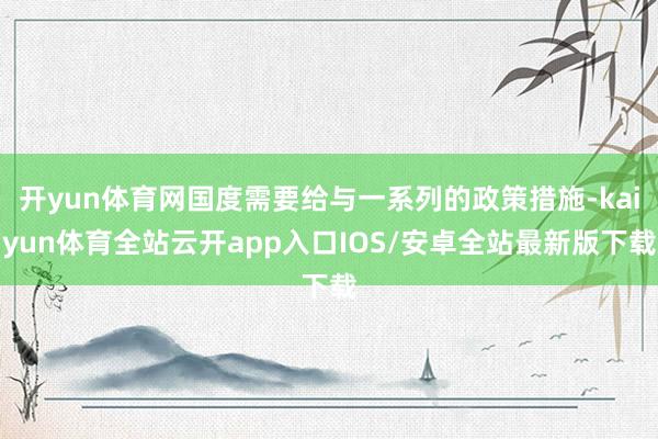 开yun体育网国度需要给与一系列的政策措施-kaiyun体育全站云开app入口IOS/安卓全站最新版下载