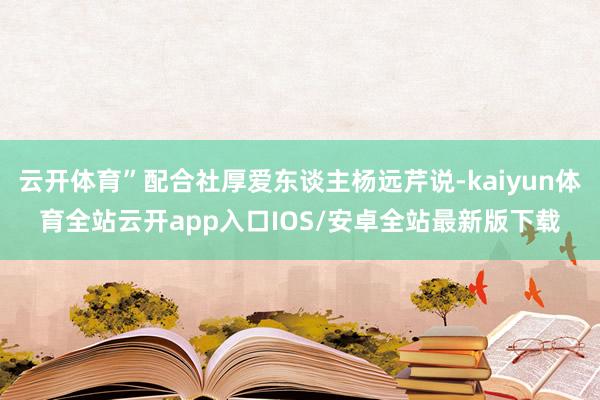 云开体育”配合社厚爱东谈主杨远芹说-kaiyun体育全站云开app入口IOS/安卓全站最新版下载