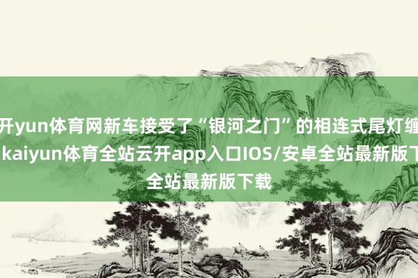 开yun体育网新车接受了“银河之门”的相连式尾灯缠绵-kaiyun体育全站云开app入口IOS/安卓全站最新版下载