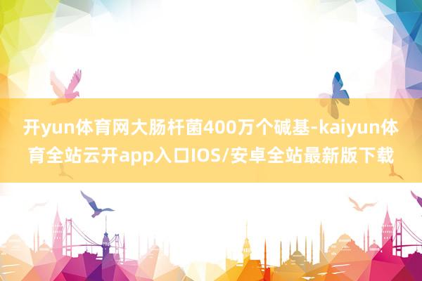 开yun体育网大肠杆菌400万个碱基-kaiyun体育全站云开app入口IOS/安卓全站最新版下载