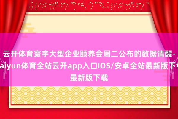 云开体育　　寰宇大型企业颐养会周二公布的数据清醒-kaiyun体育全站云开app入口IOS/安卓全站最新版下载