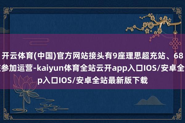 开云体育(中国)官方网站接头有9座理思超充站、68根理思充电桩参加运营-kaiyun体育全站云开app入口IOS/安卓全站最新版下载