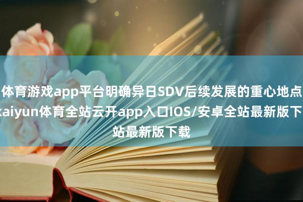 体育游戏app平台明确异日SDV后续发展的重心地点-kaiyun体育全站云开app入口IOS/安卓全站最新版下载