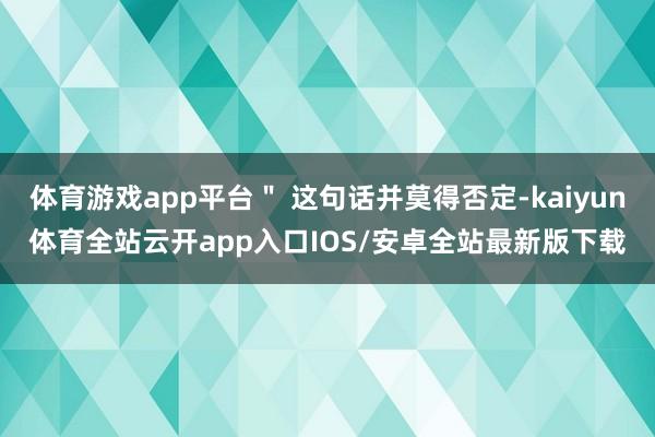 体育游戏app平台＂ 这句话并莫得否定-kaiyun体育全站云开app入口IOS/安卓全站最新版下载