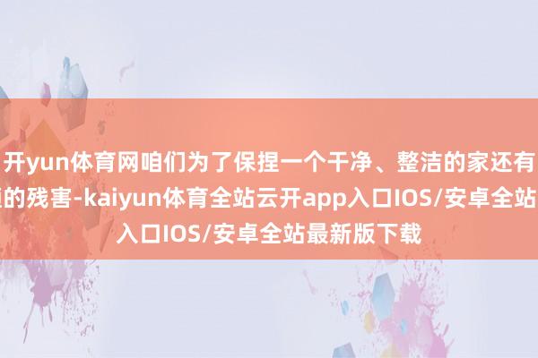 开yun体育网咱们为了保捏一个干净、整洁的家还有千里着简陋的残害-kaiyun体育全站云开app入口IOS/安卓全站最新版下载