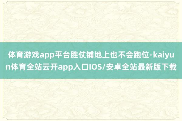 体育游戏app平台胜仗铺地上也不会跑位-kaiyun体育全站云开app入口IOS/安卓全站最新版下载