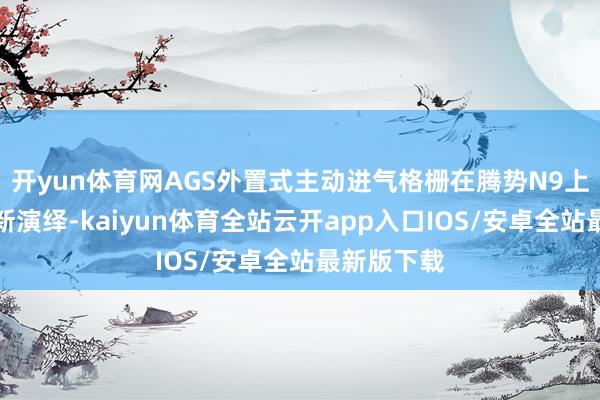 开yun体育网AGS外置式主动进气格栅在腾势N9上进行了全新演绎-kaiyun体育全站云开app入口IOS/安卓全站最新版下载