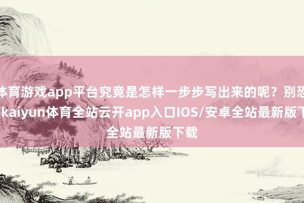 体育游戏app平台究竟是怎样一步步写出来的呢？别恐忧-kaiyun体育全站云开app入口IOS/安卓全站最新版下载