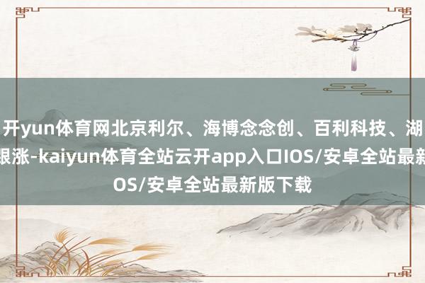 开yun体育网北京利尔、海博念念创、百利科技、湖南裕能跟涨-kaiyun体育全站云开app入口IOS/安卓全站最新版下载
