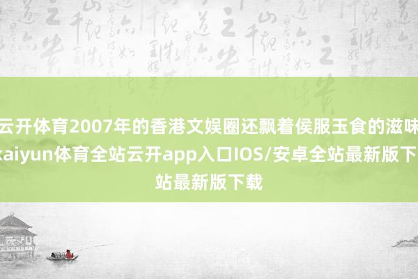 云开体育2007年的香港文娱圈还飘着侯服玉食的滋味-kaiyun体育全站云开app入口IOS/安卓全站最新版下载