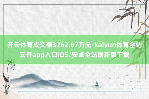 开云体育成交额3262.67万元-kaiyun体育全站云开app入口IOS/安卓全站最新版下载