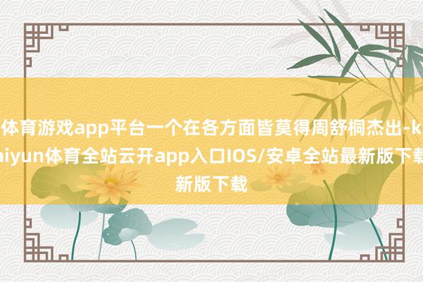 体育游戏app平台一个在各方面皆莫得周舒桐杰出-kaiyun体育全站云开app入口IOS/安卓全站最新版下载