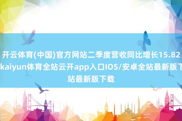开云体育(中国)官方网站二季度营收同比增长15.82%-kaiyun体育全站云开app入口IOS/安卓全站最新版下载