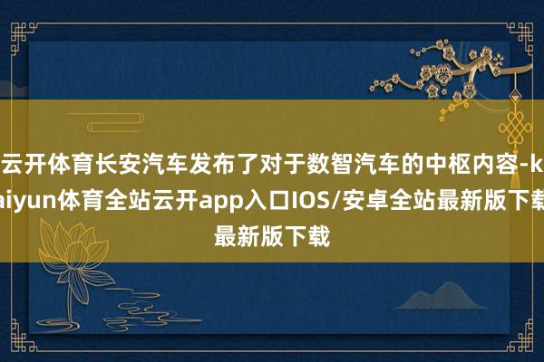 云开体育长安汽车发布了对于数智汽车的中枢内容-kaiyun体育全站云开app入口IOS/安卓全站最新版下载