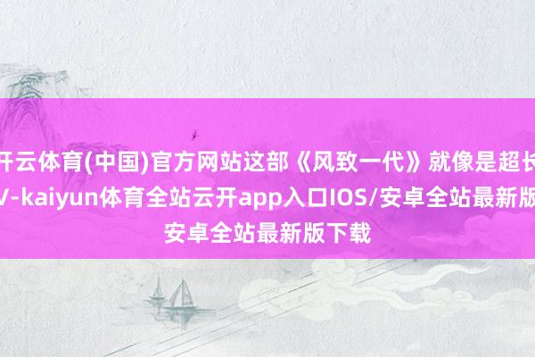 开云体育(中国)官方网站这部《风致一代》就像是超长的MV-kaiyun体育全站云开app入口IOS/安卓全站最新版下载