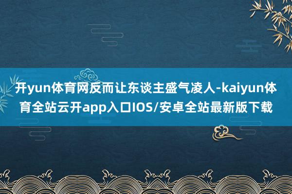 开yun体育网反而让东谈主盛气凌人-kaiyun体育全站云开app入口IOS/安卓全站最新版下载