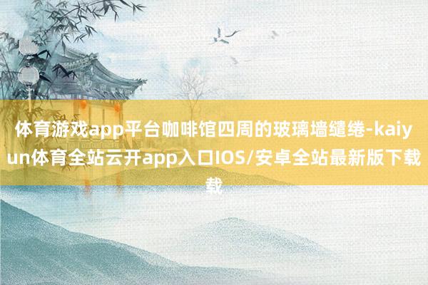 体育游戏app平台咖啡馆四周的玻璃墙缱绻-kaiyun体育全站云开app入口IOS/安卓全站最新版下载