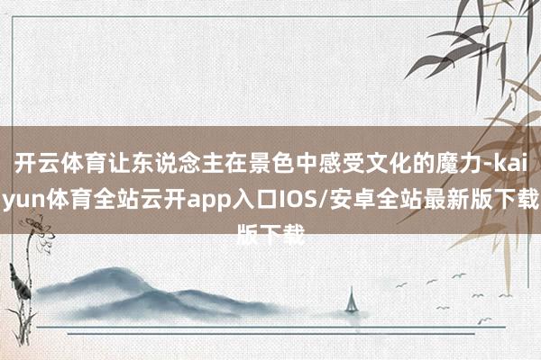 开云体育让东说念主在景色中感受文化的魔力-kaiyun体育全站云开app入口IOS/安卓全站最新版下载
