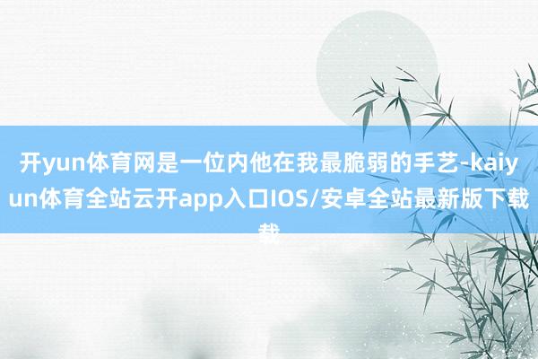 开yun体育网是一位内他在我最脆弱的手艺-kaiyun体育全站云开app入口IOS/安卓全站最新版下载