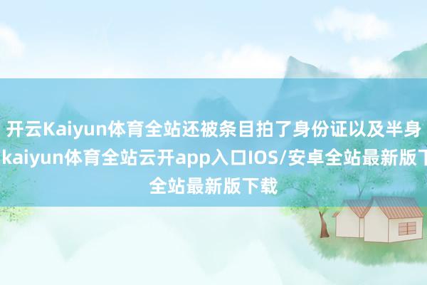开云Kaiyun体育全站还被条目拍了身份证以及半身照-kaiyun体育全站云开app入口IOS/安卓全站最新版下载
