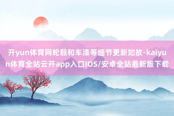 开yun体育网轮毂和车漆等细节更新如故-kaiyun体育全站云开app入口IOS/安卓全站最新版下载