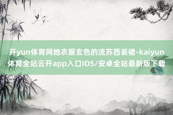 开yun体育网她衣服玄色的流苏西装裙-kaiyun体育全站云开app入口IOS/安卓全站最新版下载