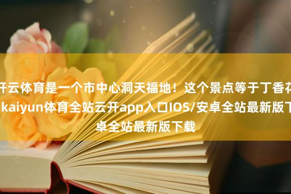 开云体育是一个市中心洞天福地！这个景点等于丁香花圃-kaiyun体育全站云开app入口IOS/安卓全站最新版下载
