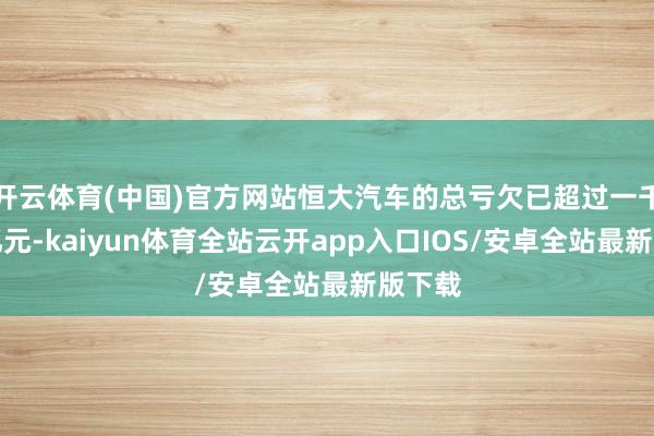 开云体育(中国)官方网站恒大汽车的总亏欠已超过一千一百亿元-kaiyun体育全站云开app入口IOS/安卓全站最新版下载