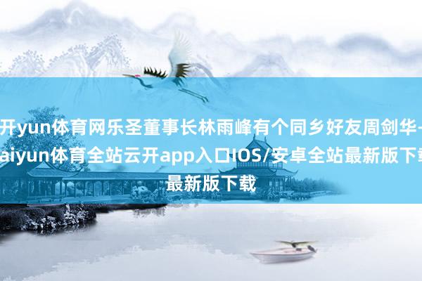 开yun体育网乐圣董事长林雨峰有个同乡好友周剑华-kaiyun体育全站云开app入口IOS/安卓全站最新版下载