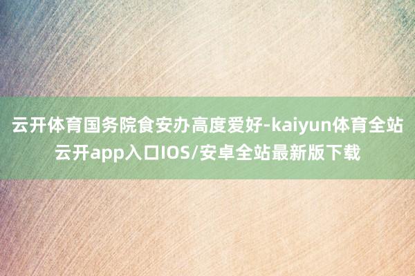云开体育国务院食安办高度爱好-kaiyun体育全站云开app入口IOS/安卓全站最新版下载