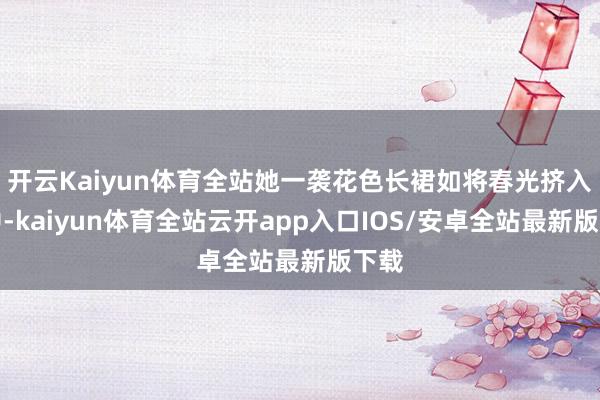 开云Kaiyun体育全站她一袭花色长裙如将春光挤入怀中-kaiyun体育全站云开app入口IOS/安卓全站最新版下载