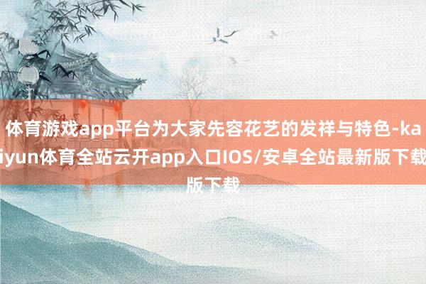 体育游戏app平台为大家先容花艺的发祥与特色-kaiyun体育全站云开app入口IOS/安卓全站最新版下载